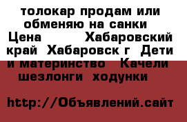 толокар продам или обменяю на санки › Цена ­ 800 - Хабаровский край, Хабаровск г. Дети и материнство » Качели, шезлонги, ходунки   